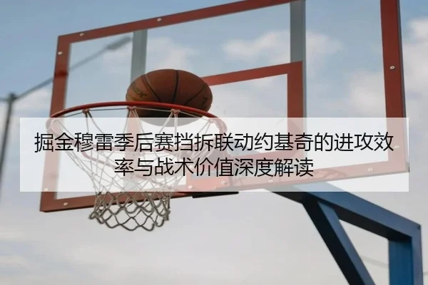 掘金穆雷季后赛挡拆联动约基奇的进攻效率与战术价值深度解读