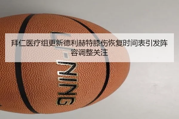 拜仁医疗组更新德利赫特膝伤恢复时间表引发阵容调整关注