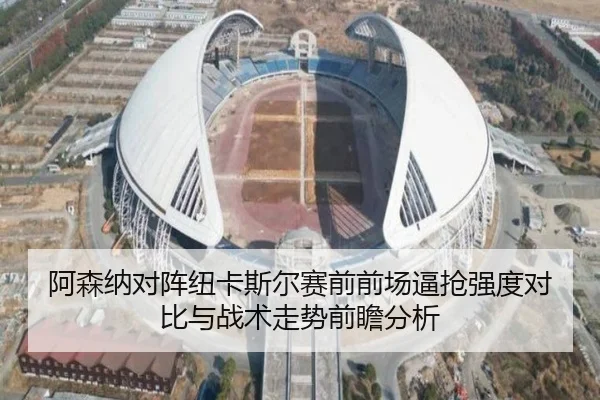 阿森纳对阵纽卡斯尔赛前前场逼抢强度对比与战术走势前瞻分析