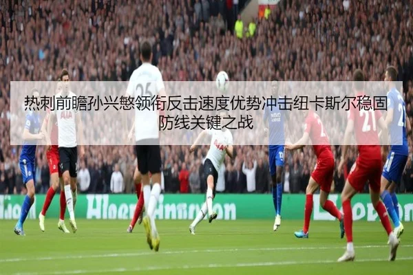 热刺前瞻孙兴慜领衔反击速度优势冲击纽卡斯尔稳固防线关键之战 - kaiyun