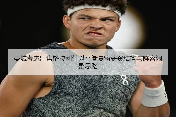 曼城考虑出售格拉利什以平衡夏窗薪资结构与阵容调整思路 - kaiyun