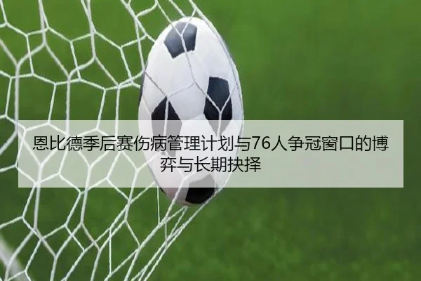 恩比德季后赛伤病管理计划与76人争冠窗口的博弈与长期抉择