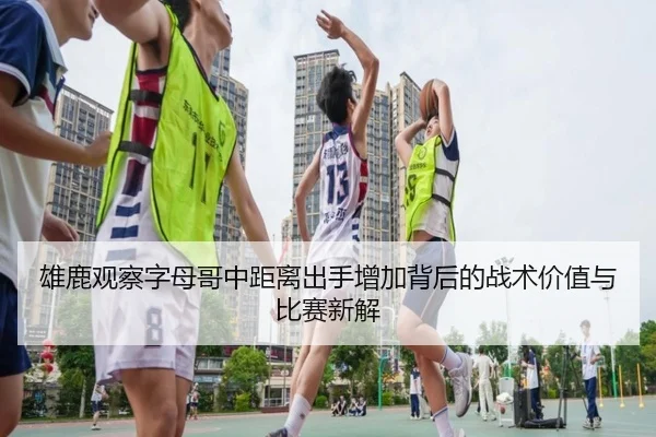 雄鹿观察字母哥中距离出手增加背后的战术价值与比赛新解 - kaiyun