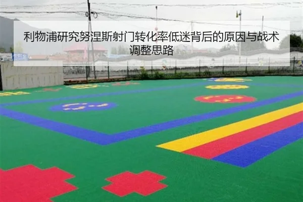利物浦研究努涅斯射门转化率低迷背后的原因与战术调整思路