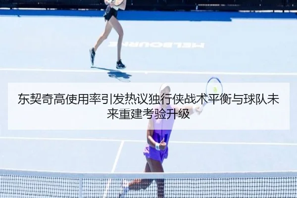 东契奇高使用率引发热议独行侠战术平衡与球队未来重建考验升级 - kaiyun