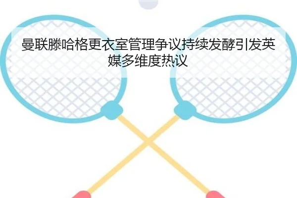 曼联滕哈格更衣室管理争议持续发酵引发英媒多维度热议 - kaiyun